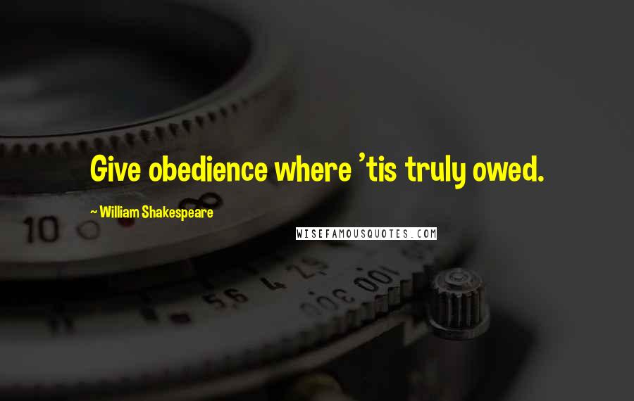 William Shakespeare Quotes: Give obedience where 'tis truly owed.