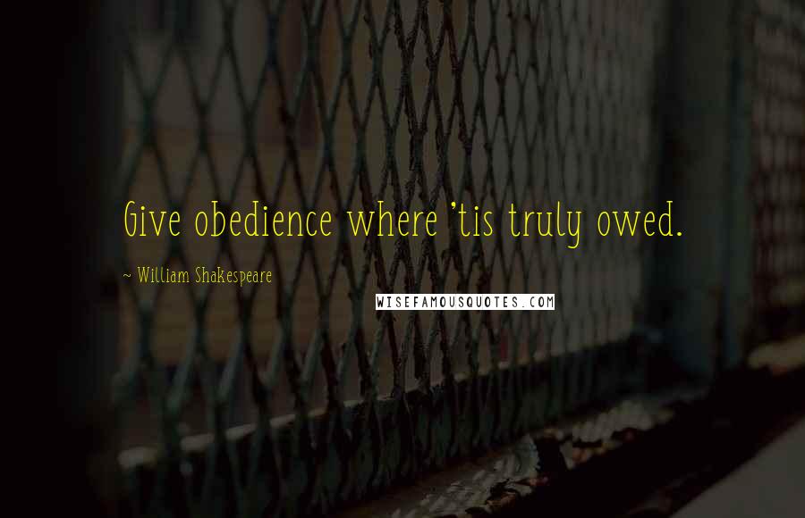 William Shakespeare Quotes: Give obedience where 'tis truly owed.