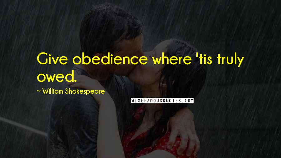 William Shakespeare Quotes: Give obedience where 'tis truly owed.