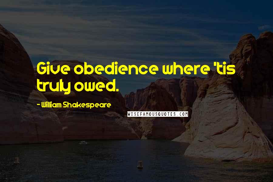 William Shakespeare Quotes: Give obedience where 'tis truly owed.