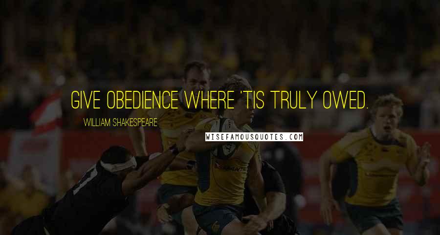 William Shakespeare Quotes: Give obedience where 'tis truly owed.