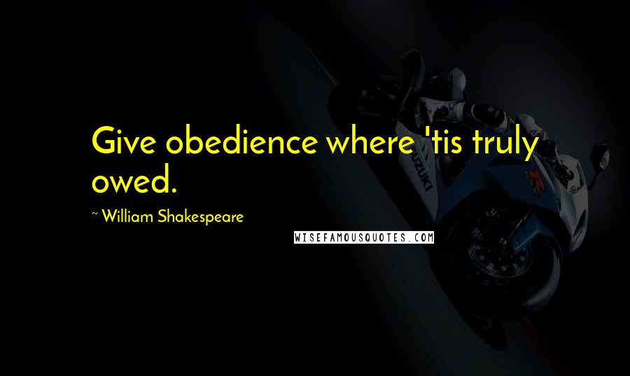 William Shakespeare Quotes: Give obedience where 'tis truly owed.