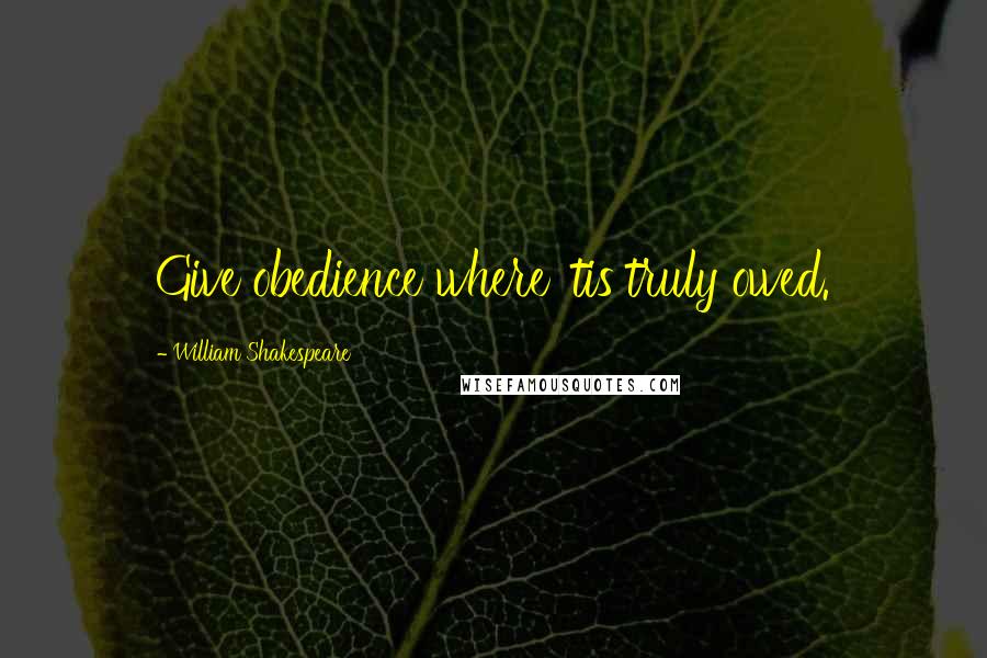 William Shakespeare Quotes: Give obedience where 'tis truly owed.