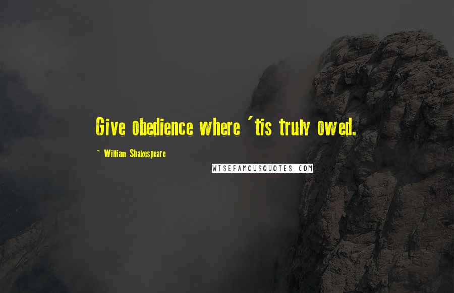 William Shakespeare Quotes: Give obedience where 'tis truly owed.