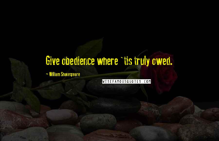 William Shakespeare Quotes: Give obedience where 'tis truly owed.