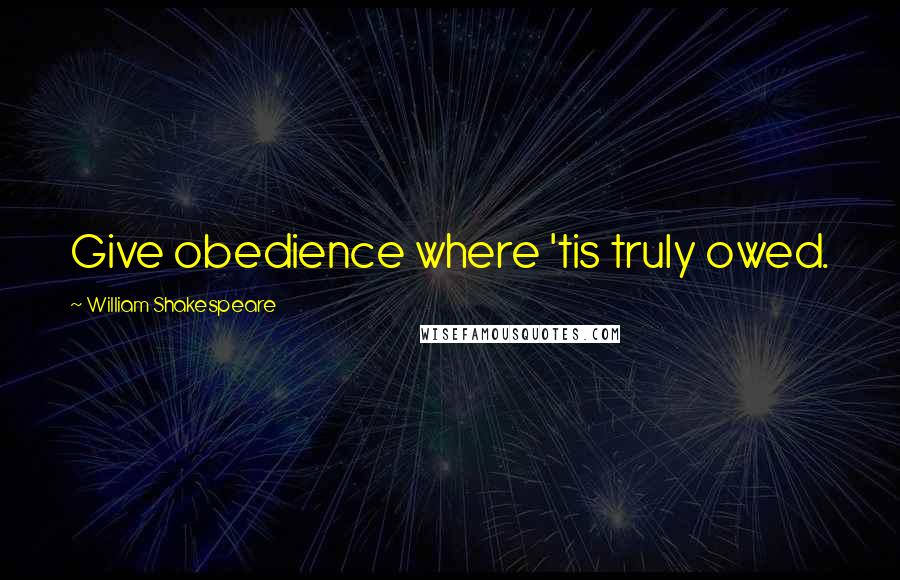 William Shakespeare Quotes: Give obedience where 'tis truly owed.