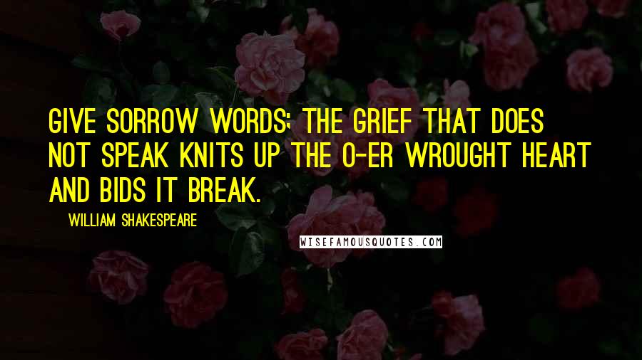 William Shakespeare Quotes: Give sorrow words; the grief that does not speak knits up the o-er wrought heart and bids it break.