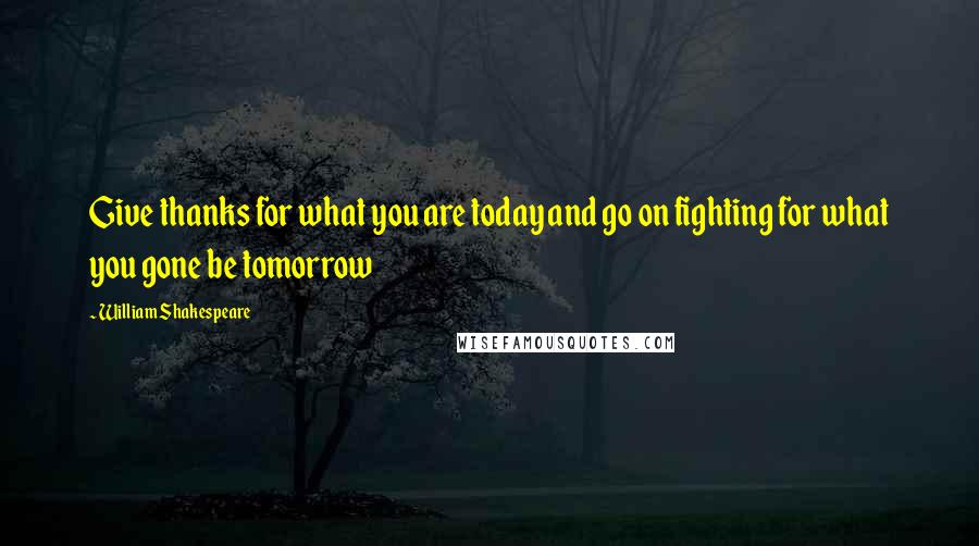 William Shakespeare Quotes: Give thanks for what you are today and go on fighting for what you gone be tomorrow