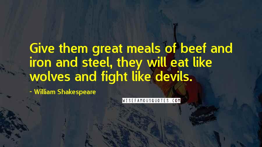 William Shakespeare Quotes: Give them great meals of beef and iron and steel, they will eat like wolves and fight like devils.
