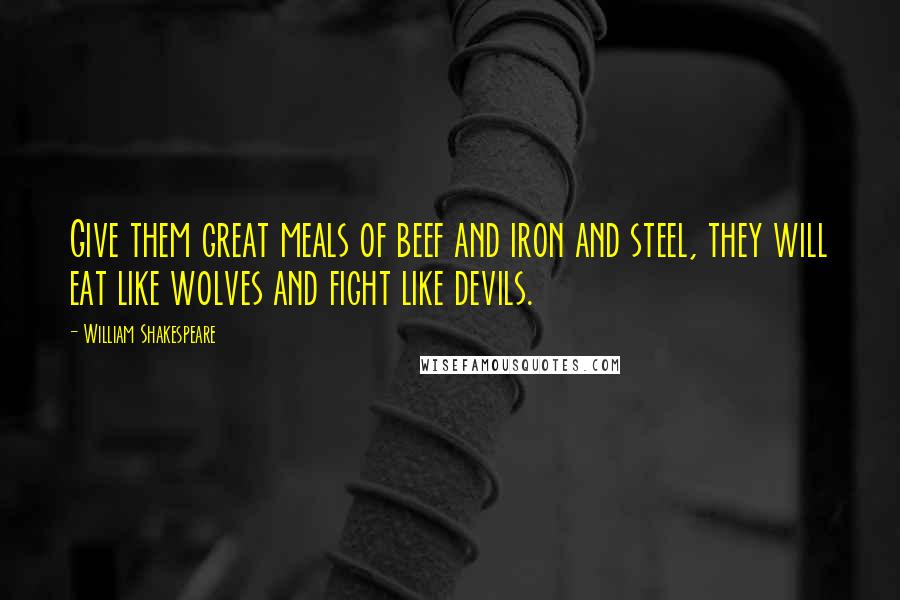 William Shakespeare Quotes: Give them great meals of beef and iron and steel, they will eat like wolves and fight like devils.