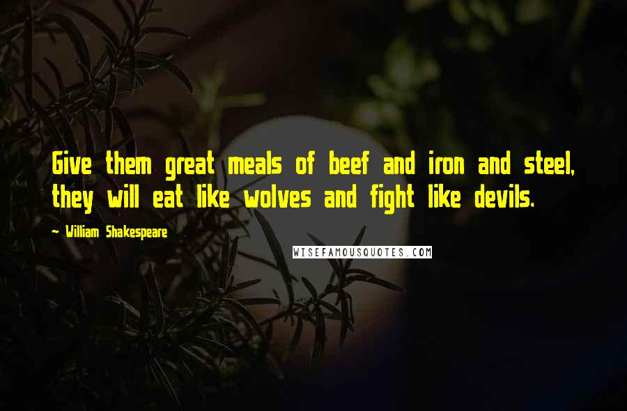William Shakespeare Quotes: Give them great meals of beef and iron and steel, they will eat like wolves and fight like devils.