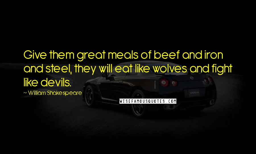 William Shakespeare Quotes: Give them great meals of beef and iron and steel, they will eat like wolves and fight like devils.