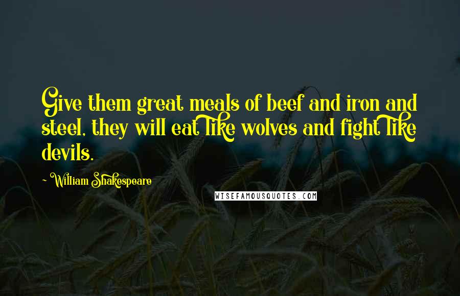 William Shakespeare Quotes: Give them great meals of beef and iron and steel, they will eat like wolves and fight like devils.