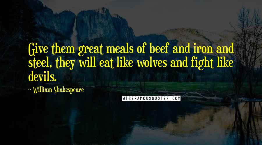 William Shakespeare Quotes: Give them great meals of beef and iron and steel, they will eat like wolves and fight like devils.