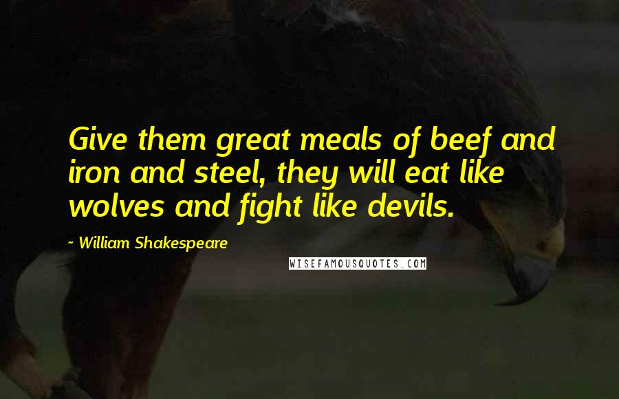 William Shakespeare Quotes: Give them great meals of beef and iron and steel, they will eat like wolves and fight like devils.