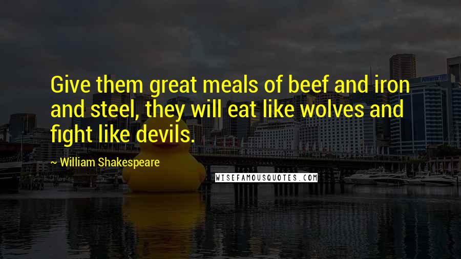 William Shakespeare Quotes: Give them great meals of beef and iron and steel, they will eat like wolves and fight like devils.