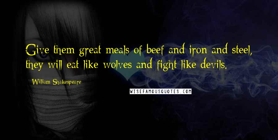 William Shakespeare Quotes: Give them great meals of beef and iron and steel, they will eat like wolves and fight like devils.
