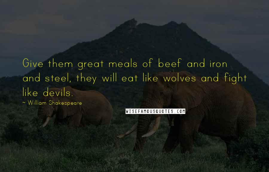 William Shakespeare Quotes: Give them great meals of beef and iron and steel, they will eat like wolves and fight like devils.