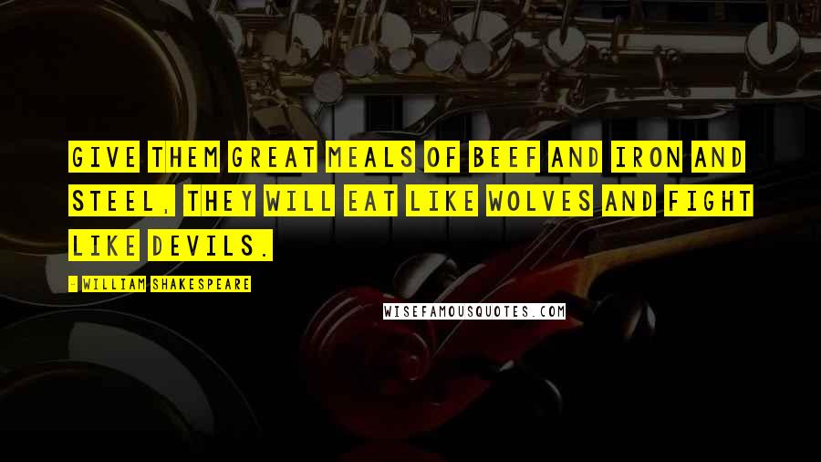 William Shakespeare Quotes: Give them great meals of beef and iron and steel, they will eat like wolves and fight like devils.