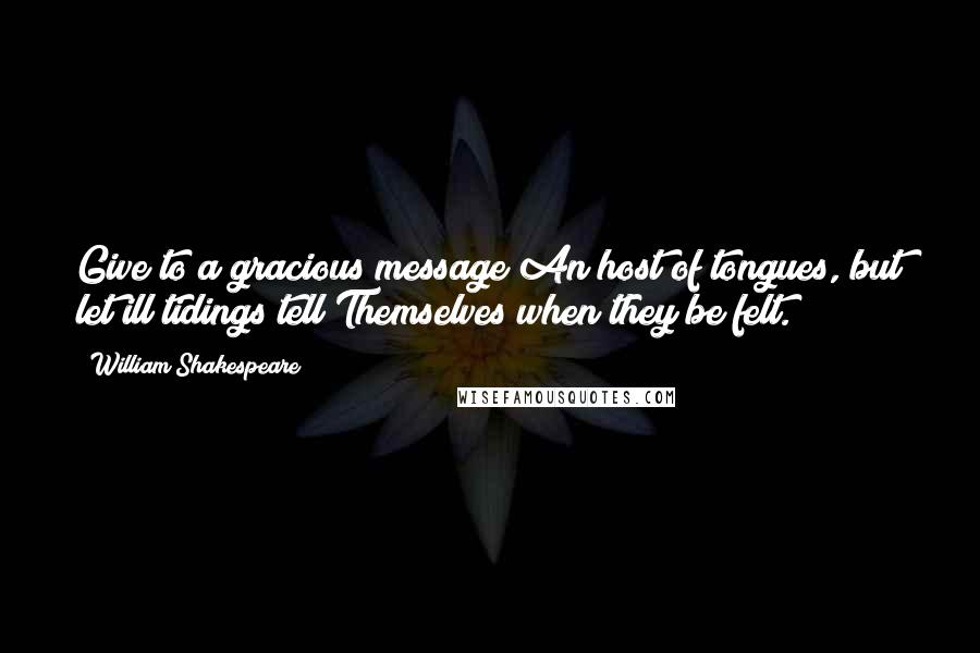 William Shakespeare Quotes: Give to a gracious message An host of tongues, but let ill tidings tell Themselves when they be felt.