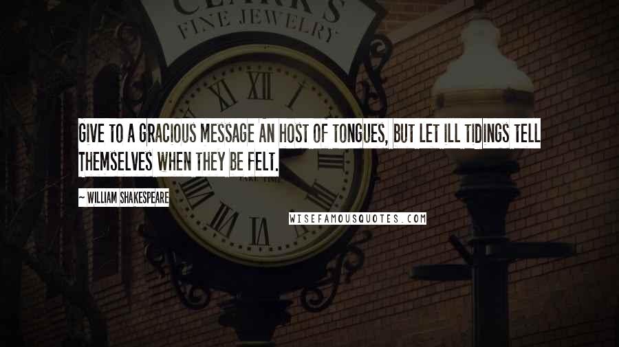 William Shakespeare Quotes: Give to a gracious message An host of tongues, but let ill tidings tell Themselves when they be felt.