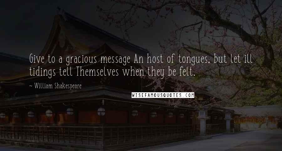 William Shakespeare Quotes: Give to a gracious message An host of tongues, but let ill tidings tell Themselves when they be felt.