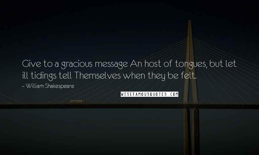 William Shakespeare Quotes: Give to a gracious message An host of tongues, but let ill tidings tell Themselves when they be felt.