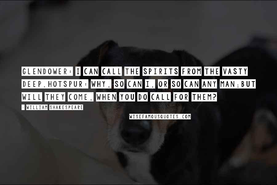 William Shakespeare Quotes: Glendower: I can call the spirits from the vasty deep.Hotspur: Why, so can I, or so can any man;But will they come, when you do call for them?