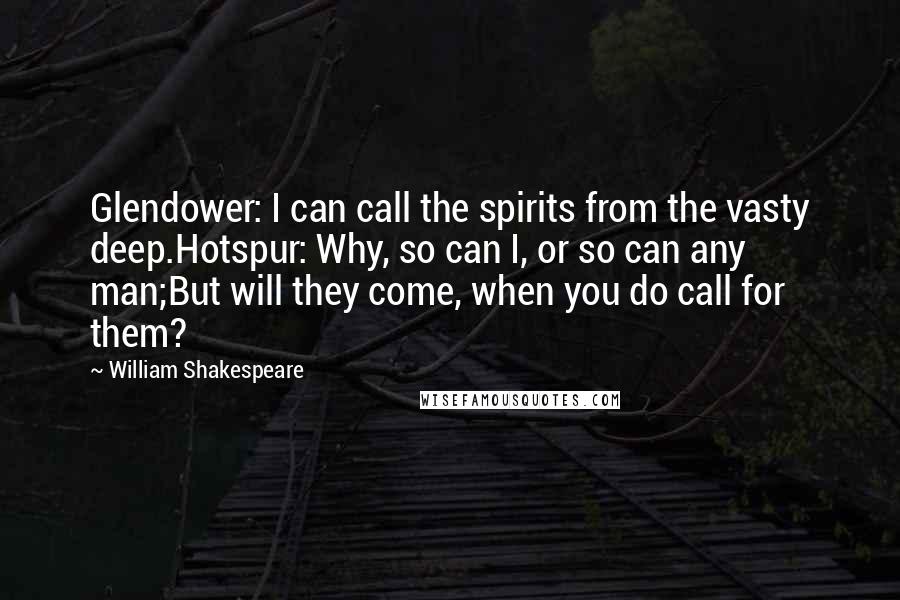 William Shakespeare Quotes: Glendower: I can call the spirits from the vasty deep.Hotspur: Why, so can I, or so can any man;But will they come, when you do call for them?