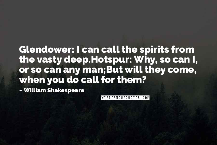 William Shakespeare Quotes: Glendower: I can call the spirits from the vasty deep.Hotspur: Why, so can I, or so can any man;But will they come, when you do call for them?