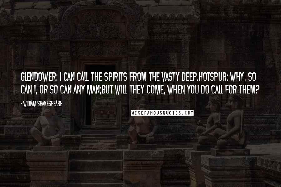 William Shakespeare Quotes: Glendower: I can call the spirits from the vasty deep.Hotspur: Why, so can I, or so can any man;But will they come, when you do call for them?