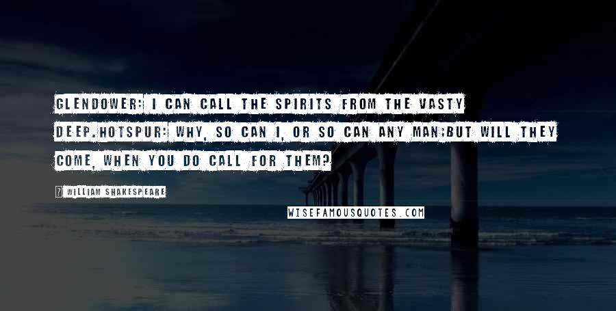 William Shakespeare Quotes: Glendower: I can call the spirits from the vasty deep.Hotspur: Why, so can I, or so can any man;But will they come, when you do call for them?