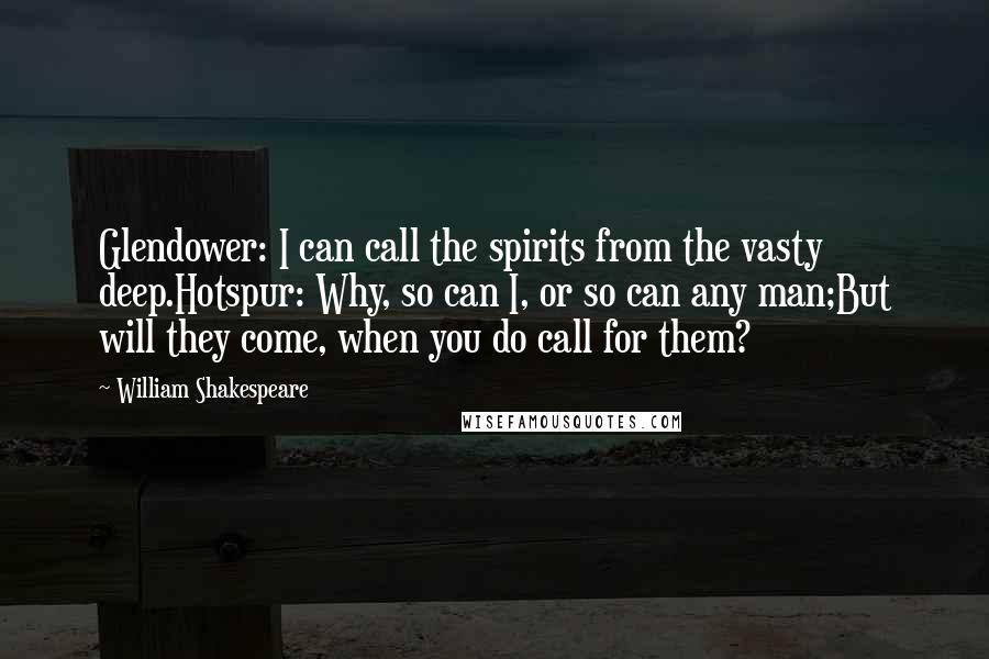 William Shakespeare Quotes: Glendower: I can call the spirits from the vasty deep.Hotspur: Why, so can I, or so can any man;But will they come, when you do call for them?