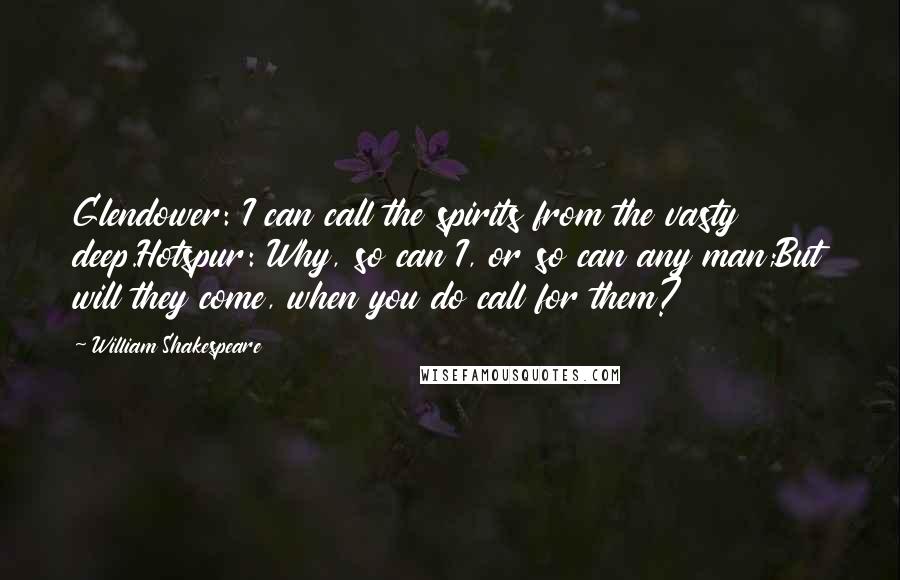 William Shakespeare Quotes: Glendower: I can call the spirits from the vasty deep.Hotspur: Why, so can I, or so can any man;But will they come, when you do call for them?