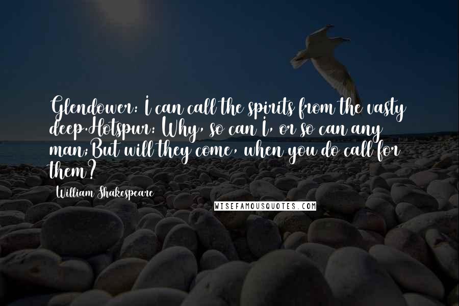 William Shakespeare Quotes: Glendower: I can call the spirits from the vasty deep.Hotspur: Why, so can I, or so can any man;But will they come, when you do call for them?