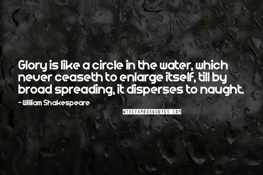 William Shakespeare Quotes: Glory is like a circle in the water, which never ceaseth to enlarge itself, till by broad spreading, it disperses to naught.