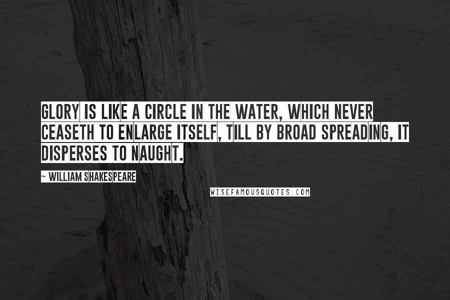 William Shakespeare Quotes: Glory is like a circle in the water, which never ceaseth to enlarge itself, till by broad spreading, it disperses to naught.