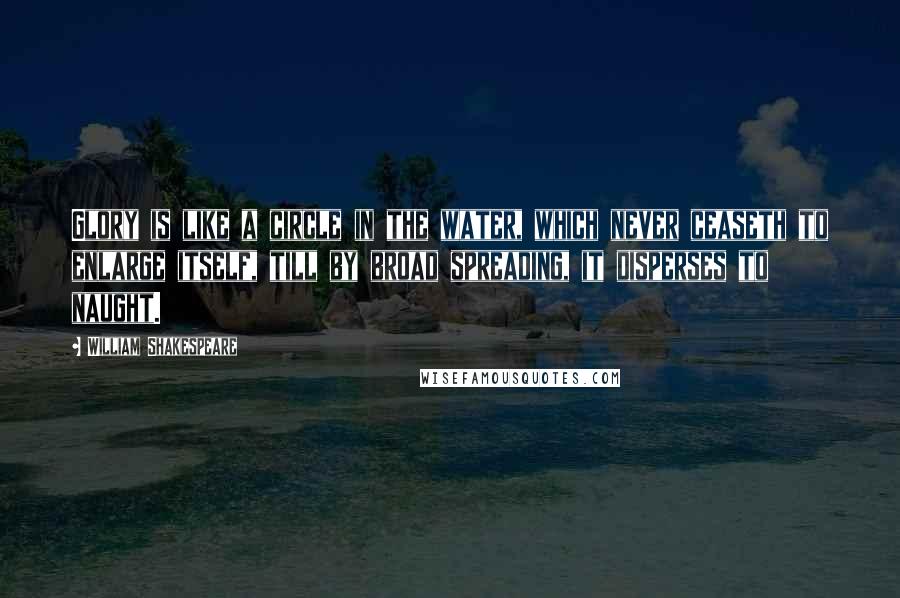 William Shakespeare Quotes: Glory is like a circle in the water, which never ceaseth to enlarge itself, till by broad spreading, it disperses to naught.