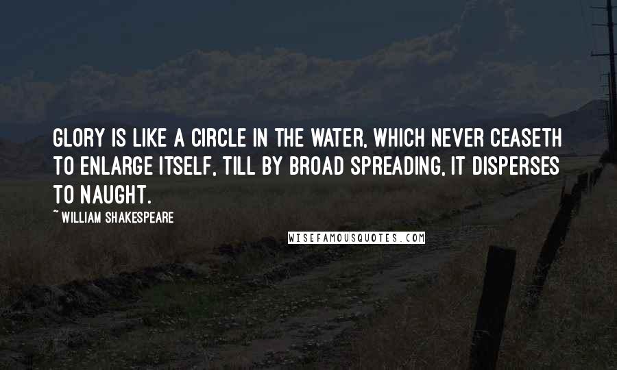 William Shakespeare Quotes: Glory is like a circle in the water, which never ceaseth to enlarge itself, till by broad spreading, it disperses to naught.