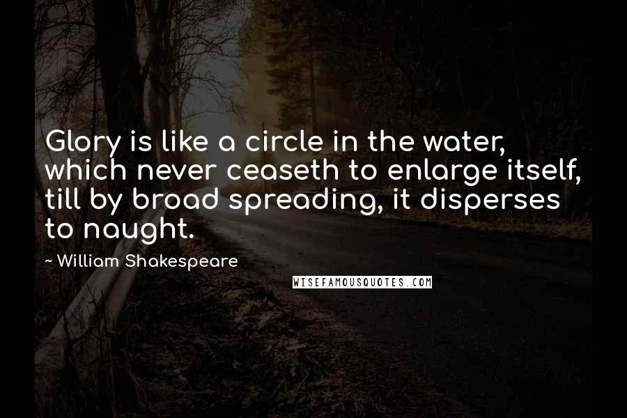 William Shakespeare Quotes: Glory is like a circle in the water, which never ceaseth to enlarge itself, till by broad spreading, it disperses to naught.