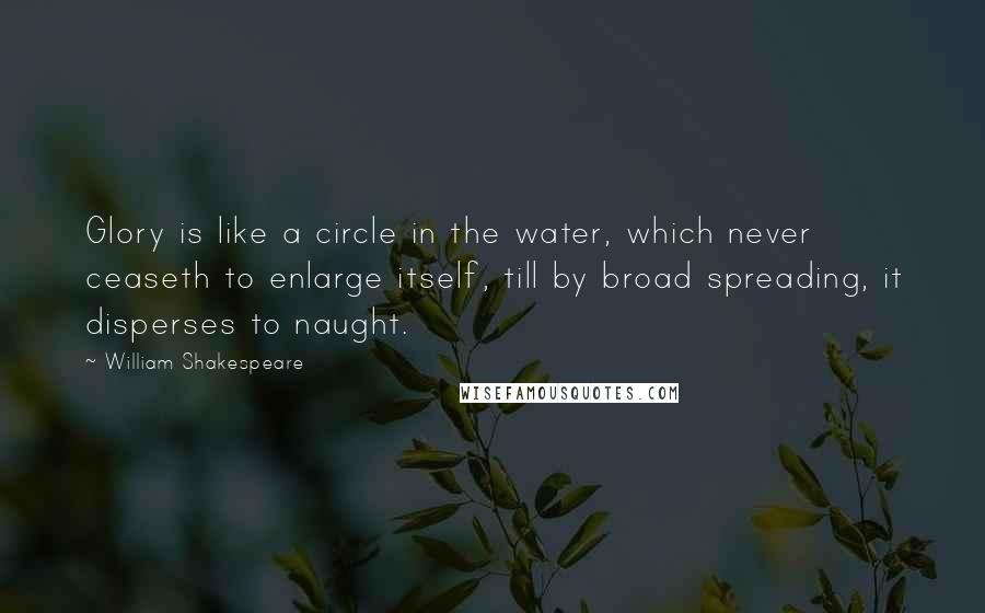 William Shakespeare Quotes: Glory is like a circle in the water, which never ceaseth to enlarge itself, till by broad spreading, it disperses to naught.