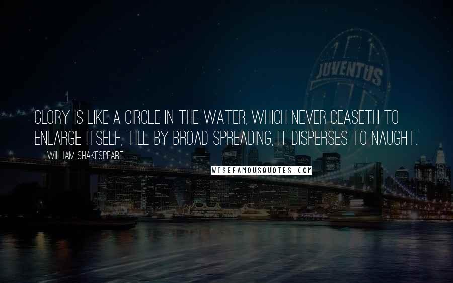 William Shakespeare Quotes: Glory is like a circle in the water, which never ceaseth to enlarge itself, till by broad spreading, it disperses to naught.