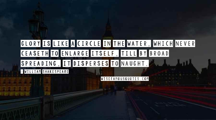 William Shakespeare Quotes: Glory is like a circle in the water, which never ceaseth to enlarge itself, till by broad spreading, it disperses to naught.