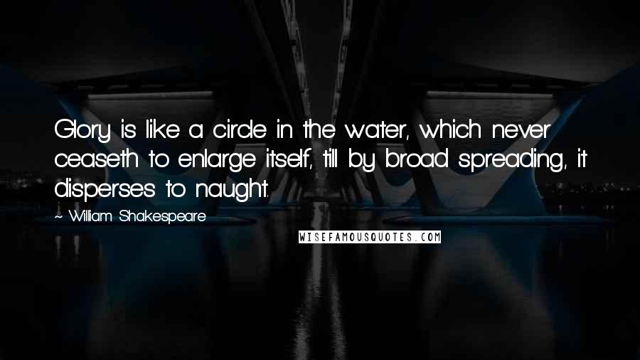 William Shakespeare Quotes: Glory is like a circle in the water, which never ceaseth to enlarge itself, till by broad spreading, it disperses to naught.