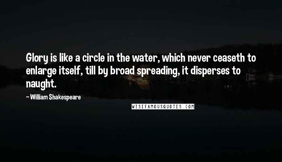 William Shakespeare Quotes: Glory is like a circle in the water, which never ceaseth to enlarge itself, till by broad spreading, it disperses to naught.