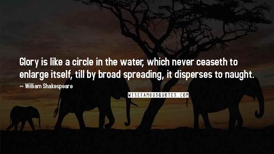William Shakespeare Quotes: Glory is like a circle in the water, which never ceaseth to enlarge itself, till by broad spreading, it disperses to naught.
