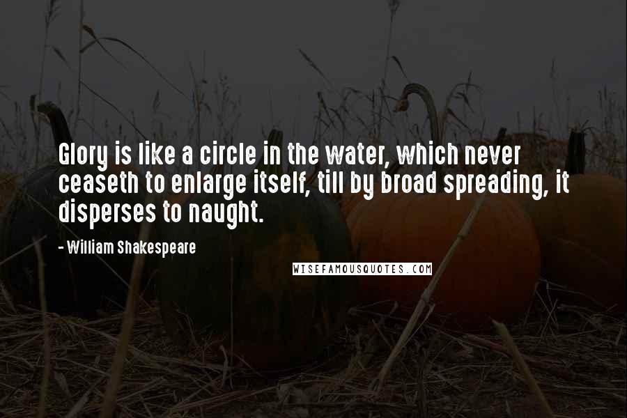 William Shakespeare Quotes: Glory is like a circle in the water, which never ceaseth to enlarge itself, till by broad spreading, it disperses to naught.