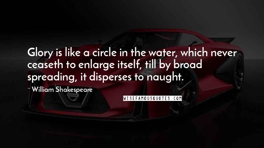 William Shakespeare Quotes: Glory is like a circle in the water, which never ceaseth to enlarge itself, till by broad spreading, it disperses to naught.