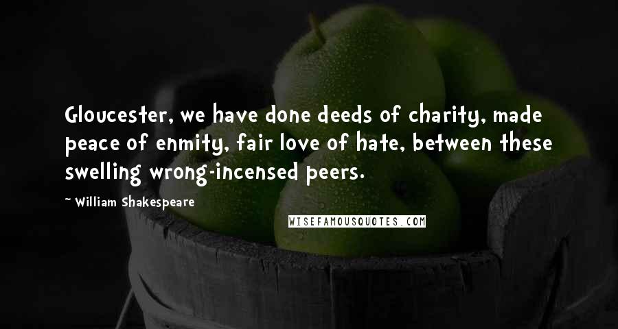 William Shakespeare Quotes: Gloucester, we have done deeds of charity, made peace of enmity, fair love of hate, between these swelling wrong-incensed peers.