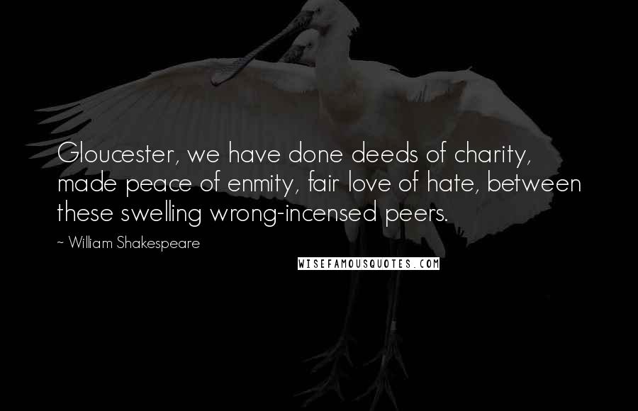 William Shakespeare Quotes: Gloucester, we have done deeds of charity, made peace of enmity, fair love of hate, between these swelling wrong-incensed peers.